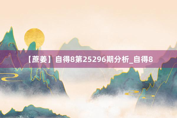 【蔗姜】自得8第25296期分析_自得8